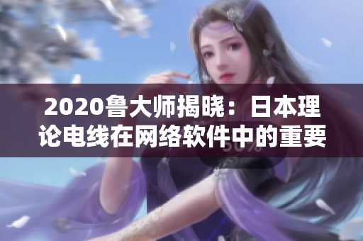 2020魯大師揭曉：日本理論電線在網(wǎng)絡(luò)軟件中的重要應(yīng)用及優(yōu)勢