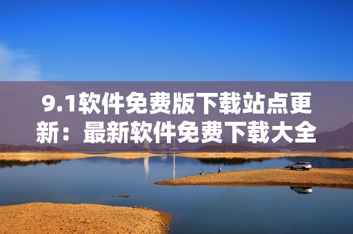 9.1軟件免費(fèi)版下載站點(diǎn)更新：最新軟件免費(fèi)下載大全