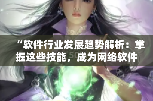 “軟件行業(yè)發(fā)展趨勢(shì)解析：掌握這些技能，成為網(wǎng)絡(luò)軟件領(lǐng)域大牛”