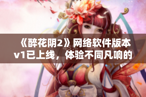 《醉花陰2》網(wǎng)絡(luò)軟件版本v1已上線，體驗(yàn)不同凡響的網(wǎng)絡(luò)世界！