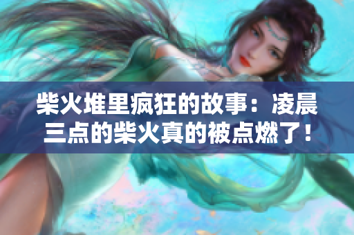 柴火堆里瘋狂的故事：凌晨三點(diǎn)的柴火真的被點(diǎn)燃了！