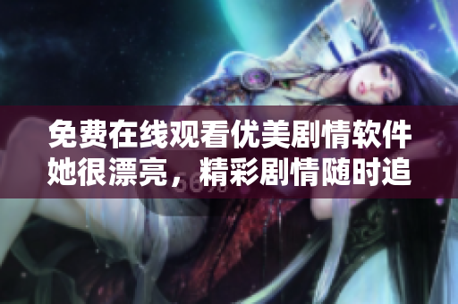 免費在線觀看優(yōu)美劇情軟件她很漂亮，精彩劇情隨時追劇