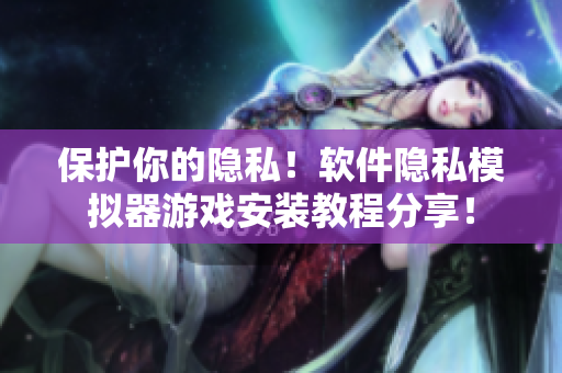 保護(hù)你的隱私！軟件隱私模擬器游戲安裝教程分享！