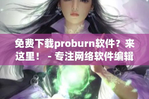 免費(fèi)下載proburn軟件？來(lái)這里！ - 專注網(wǎng)絡(luò)軟件編輯的好去處