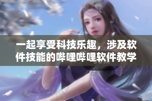 一起享受科技樂(lè)趣，涉及軟件技能的嗶哩嗶哩軟件教學(xué)節(jié)目