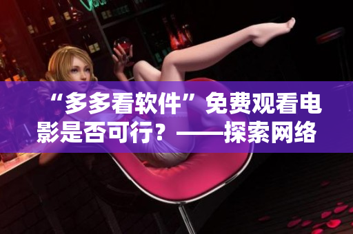 “多多看軟件”免費觀看電影是否可行？——探索網(wǎng)絡(luò)影視軟件免費觀影模式