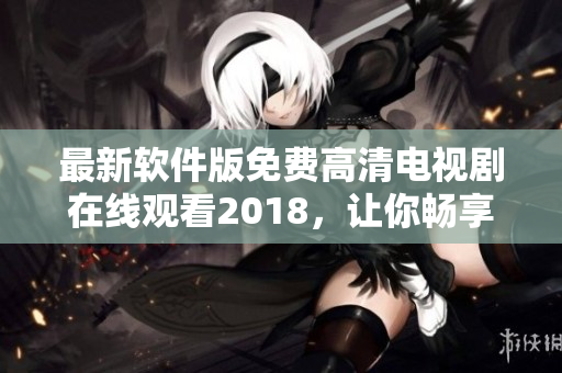 最新軟件版免費(fèi)高清電視劇在線觀看2018，讓你暢享網(wǎng)絡(luò)娛樂