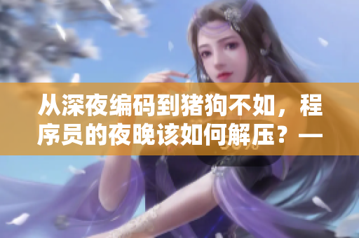 從深夜編碼到豬狗不如，程序員的夜晚該如何解壓？——探討程序員自我放松的方法