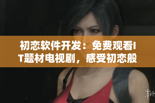 初戀軟件開發(fā)：免費(fèi)觀看IT題材電視劇，感受初戀般的熱情與激情。