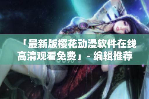 「最新版櫻花動(dòng)漫軟件在線高清觀看免費(fèi)」- 編輯推薦網(wǎng)絡(luò)軟件相關(guān)文章