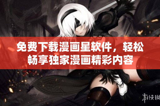 免費下載漫畫星軟件，輕松暢享獨家漫畫精彩內(nèi)容
