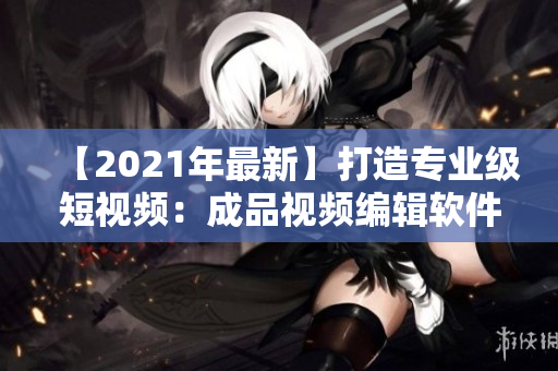 【2021年最新】打造專業(yè)級(jí)短視頻：成品視頻編輯軟件研發(fā)全過程