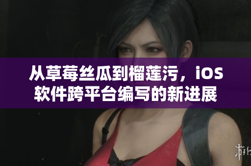 從草莓絲瓜到榴蓮污，iOS軟件跨平臺(tái)編寫(xiě)的新進(jìn)展