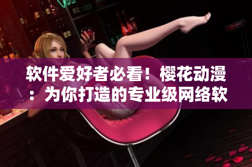 軟件愛好者必看！櫻花動漫：為你打造的專業(yè)級網(wǎng)絡(luò)軟件資訊門戶