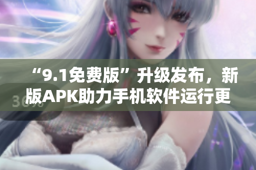 “9.1免費(fèi)版”升級(jí)發(fā)布，新版APK助力手機(jī)軟件運(yùn)行更加穩(wěn)定優(yōu)化！