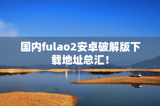國內(nèi)fulao2安卓破解版下載地址總匯！