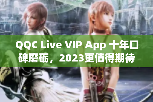 QQC Live VIP App 十年口碑磨礪，2023更值得期待