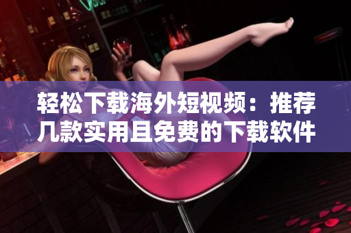 輕松下載海外短視頻：推薦幾款實用且免費的下載軟件