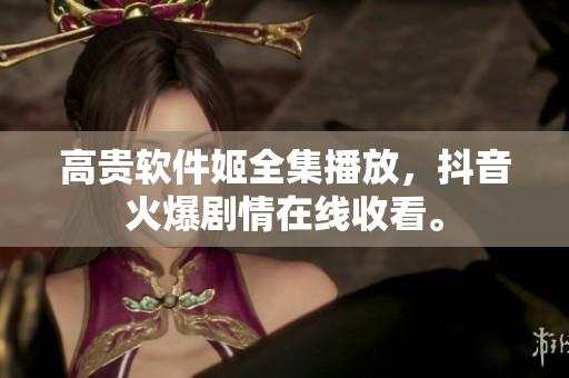 高貴軟件姬全集播放，抖音火爆劇情在線收看。