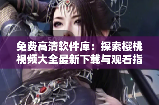 免費高清軟件庫：探索櫻桃視頻大全最新下載與觀看指南