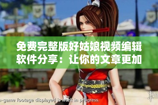 免費(fèi)完整版好姑娘視頻編輯軟件分享：讓你的文章更加優(yōu)美流暢