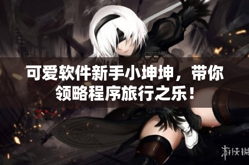 可愛軟件新手小坤坤，帶你領(lǐng)略程序旅行之樂！