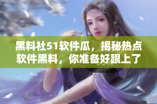 黑料社51軟件瓜，揭秘熱點軟件黑料，你準備好跟上了嗎？