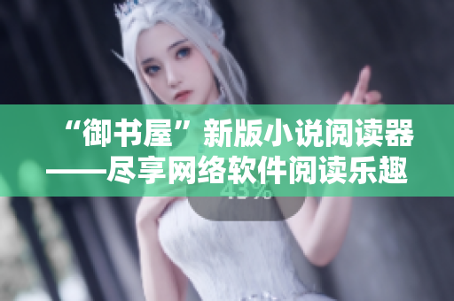 “御書屋”新版小說閱讀器——盡享網(wǎng)絡軟件閱讀樂趣！
