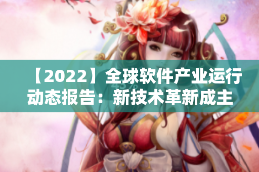 【2022】全球軟件產(chǎn)業(yè)運行動態(tài)報告：新技術革新成主旋律