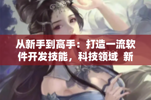 從新手到高手：打造一流軟件開發(fā)技能，科技領(lǐng)域  新聞報(bào)道
