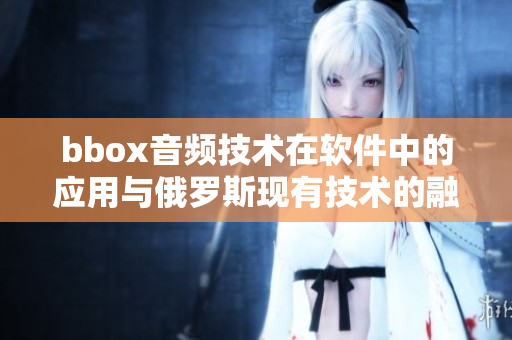 bbox音頻技術(shù)在軟件中的應(yīng)用與俄羅斯現(xiàn)有技術(shù)的融合