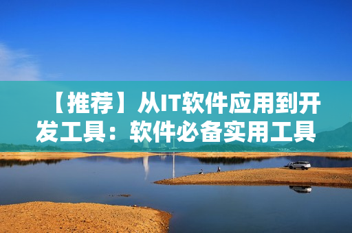 【推薦】從IT軟件應(yīng)用到開(kāi)發(fā)工具：軟件必備實(shí)用工具大全！