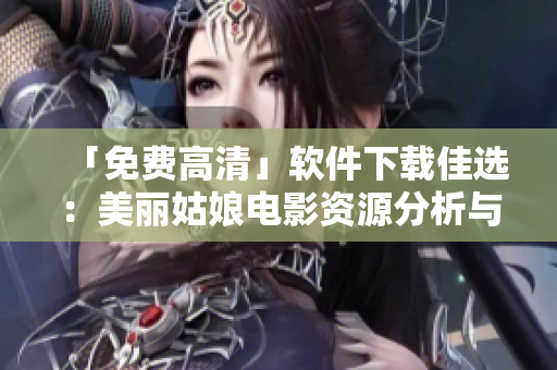 「免費高清」軟件下載佳選：美麗姑娘電影資源分析與推薦