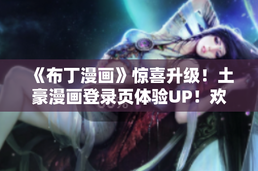《布丁漫畫》驚喜升級！土豪漫畫登錄頁體驗UP！歡迎來撩！