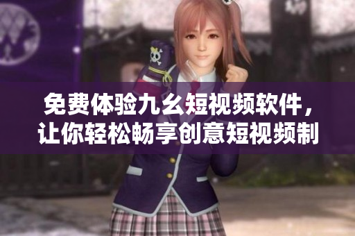免費體驗九幺短視頻軟件，讓你輕松暢享創(chuàng)意短視頻制作、分享和觀看