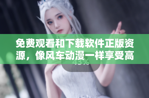 免費觀看和下載軟件正版資源，像風(fēng)車動漫一樣享受高質(zhì)量內(nèi)容