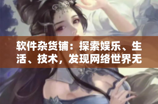 軟件雜貨鋪：探索娛樂、生活、技術(shù)，發(fā)現(xiàn)網(wǎng)絡(luò)世界無限可能