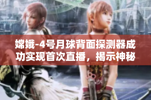 嫦娥-4號月球背面探測器成功實現(xiàn)首次直播，揭示神秘月球后方奧秘