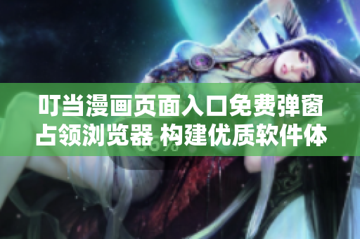 叮當(dāng)漫畫頁面入口免費(fèi)彈窗占領(lǐng)瀏覽器 構(gòu)建優(yōu)質(zhì)軟件體驗(yàn)的三個(gè)建議