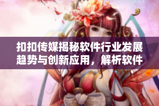 扣扣傳媒揭秘軟件行業(yè)發(fā)展趨勢(shì)與創(chuàng)新應(yīng)用，解析軟件行業(yè)未來(lái)發(fā)展格局