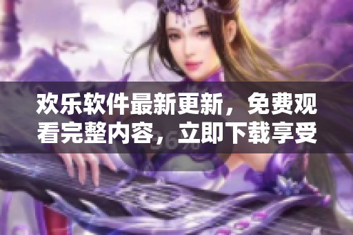 歡樂軟件最新更新，免費觀看完整內(nèi)容，立即下載享受全集！