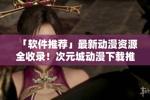 「軟件推薦」最新動(dòng)漫資源全收錄！次元城動(dòng)漫下載推薦！