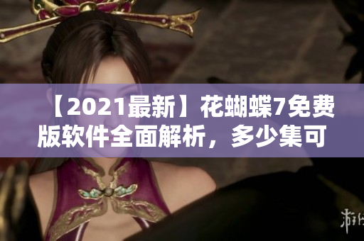 【2021最新】花蝴蝶7免費(fèi)版軟件全面解析，多少集可供下載？！