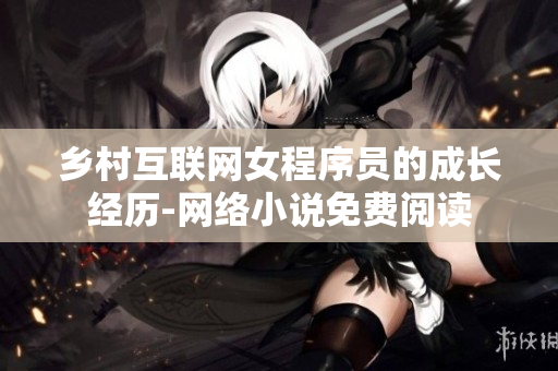 鄉(xiāng)村互聯(lián)網(wǎng)女程序員的成長(zhǎng)經(jīng)歷-網(wǎng)絡(luò)小說免費(fèi)閱讀