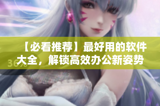 【必看推薦】最好用的軟件大全，解鎖高效辦公新姿勢！