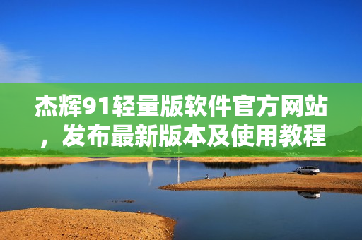 杰輝91輕量版軟件官方網(wǎng)站，發(fā)布最新版本及使用教程