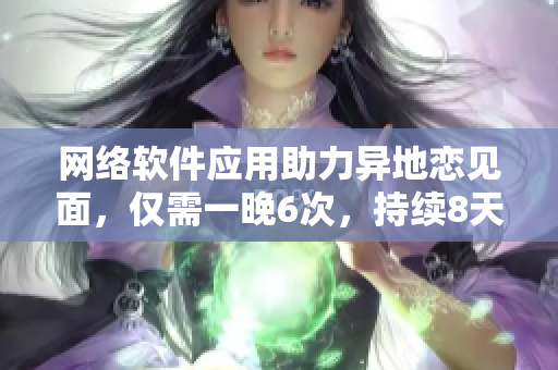網(wǎng)絡(luò)軟件應(yīng)用助力異地戀見面，僅需一晚6次，持續(xù)8天連續(xù)高效運(yùn)行