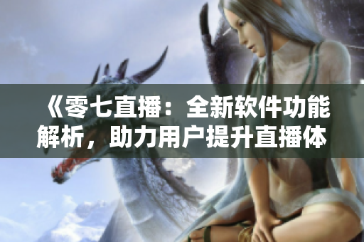 《零七直播：全新軟件功能解析，助力用戶提升直播體驗》