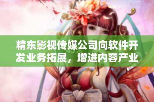 精東影視傳媒公司向軟件開發(fā)業(yè)務拓展，增進內(nèi)容產(chǎn)業(yè)與IT技術的融合
