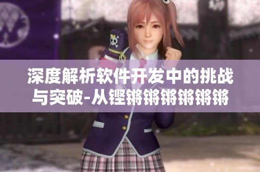 深度解析軟件開發(fā)中的挑戰(zhàn)與突破-從鏗鏘鏘鏘鏘鏘鏘鏘鏘到技術(shù)探索